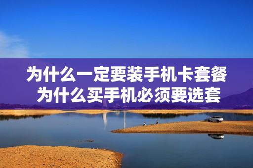 为什么一定要装手机卡套餐 为什么买手机必须要选套餐