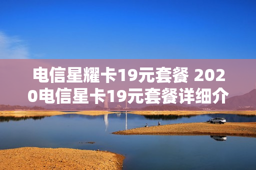 电信星耀卡19元套餐 2020电信星卡19元套餐详细介绍