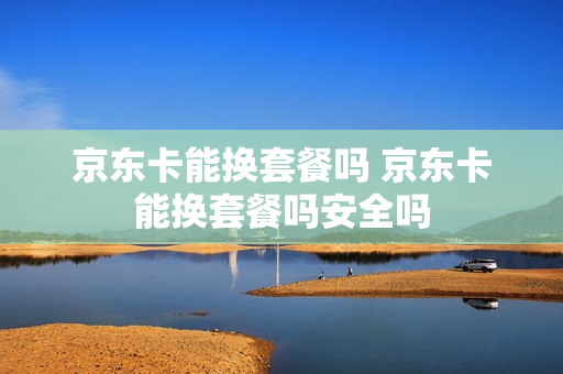 京东卡能换套餐吗 京东卡能换套餐吗安全吗