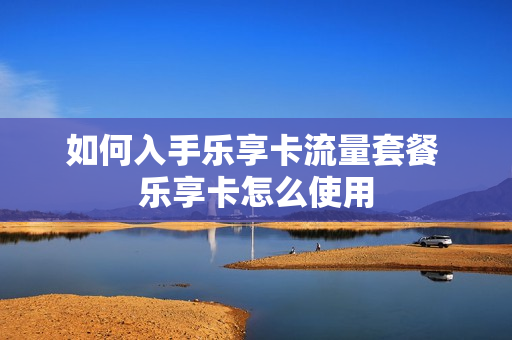 如何入手乐享卡流量套餐 乐享卡怎么使用
