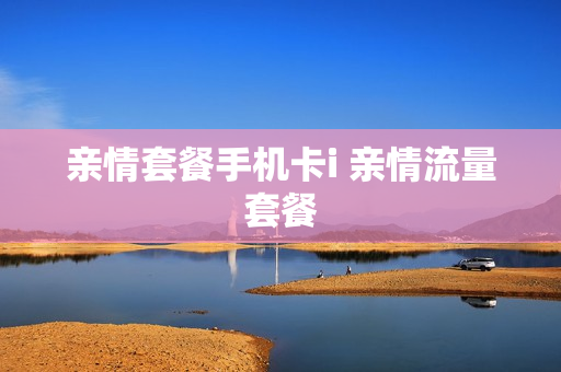 亲情套餐手机卡i 亲情流量套餐