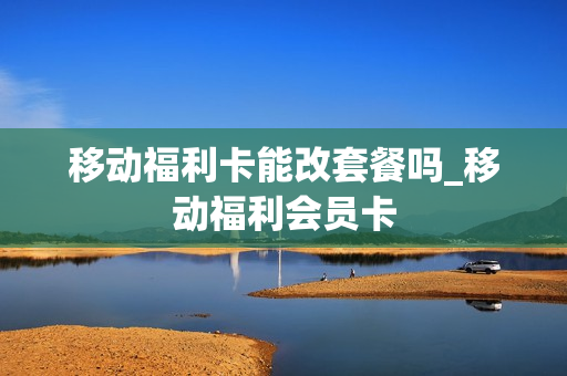移动福利卡能改套餐吗_移动福利会员卡