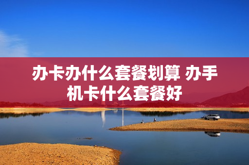 办卡办什么套餐划算 办手机卡什么套餐好