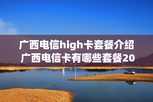 广西电信high卡套餐介绍 广西电信卡有哪些套餐2020