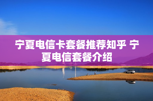 宁夏电信卡套餐推荐知乎 宁夏电信套餐介绍