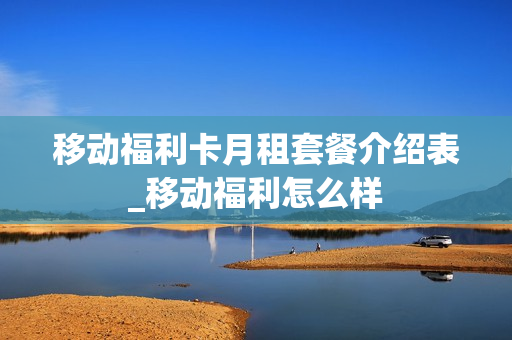 移动福利卡月租套餐介绍表_移动福利怎么样