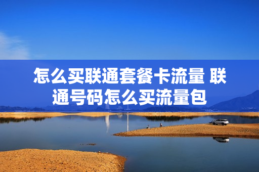 怎么买联通套餐卡流量 联通号码怎么买流量包