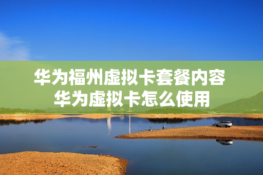 华为福州虚拟卡套餐内容 华为虚拟卡怎么使用
