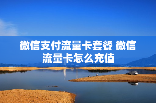 微信支付流量卡套餐 微信流量卡怎么充值