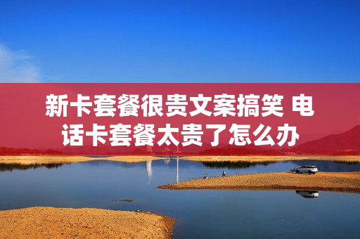 新卡套餐很贵文案搞笑 电话卡套餐太贵了怎么办