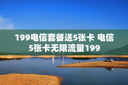 199电信套餐送5张卡 电信5张卡无限流量199