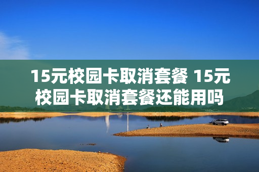 15元校园卡取消套餐 15元校园卡取消套餐还能用吗