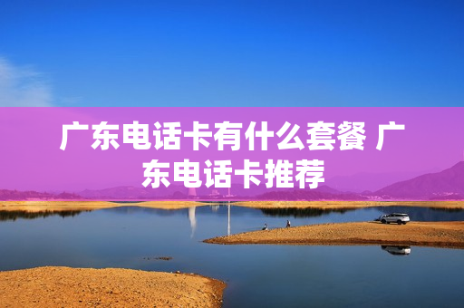 广东电话卡有什么套餐 广东电话卡推荐