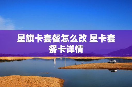 星旗卡套餐怎么改 星卡套餐卡详情