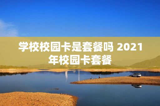 学校校园卡是套餐吗 2021年校园卡套餐