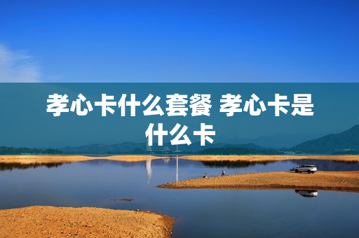 孝心卡什么套餐 孝心卡是什么卡