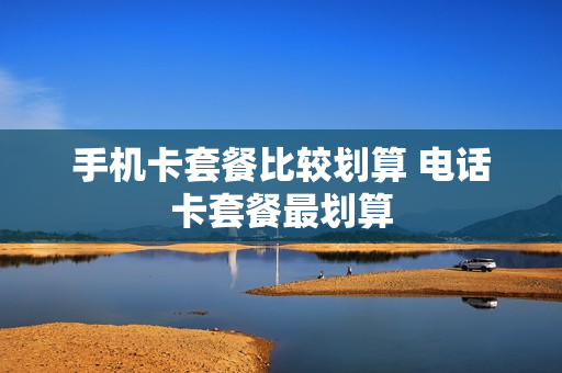 手机卡套餐比较划算 电话卡套餐最划算