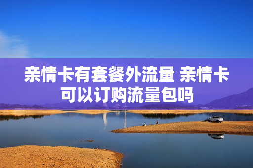 亲情卡有套餐外流量 亲情卡可以订购流量包吗