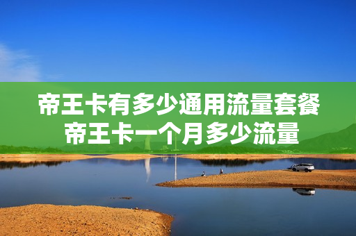 帝王卡有多少通用流量套餐 帝王卡一个月多少流量