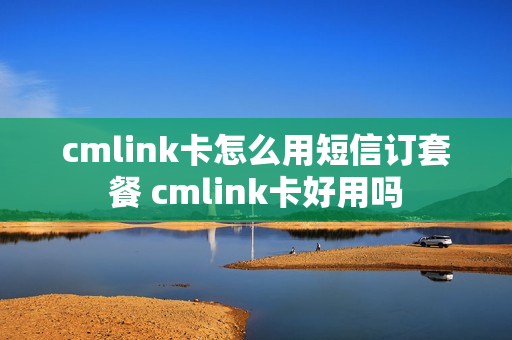 cmlink卡怎么用短信订套餐 cmlink卡好用吗