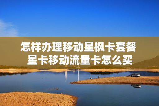怎样办理移动星枫卡套餐 星卡移动流量卡怎么买