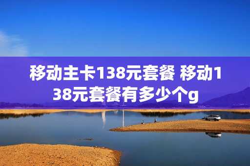 移动主卡138元套餐 移动138元套餐有多少个g