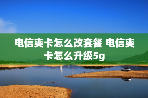 电信爽卡怎么改套餐 电信爽卡怎么升级5g