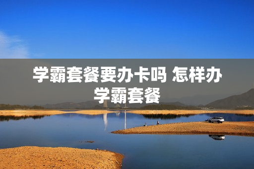 学霸套餐要办卡吗 怎样办学霸套餐