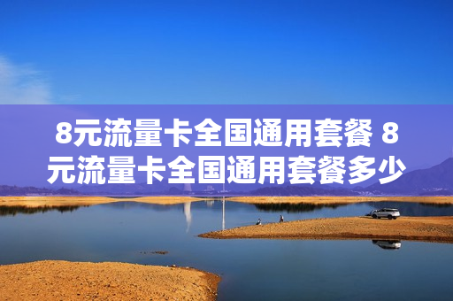 8元流量卡全国通用套餐 8元流量卡全国通用套餐多少钱