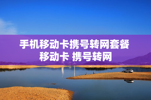 手机移动卡携号转网套餐 移动卡 携号转网