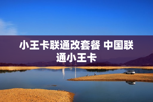 小王卡联通改套餐 中国联通小王卡