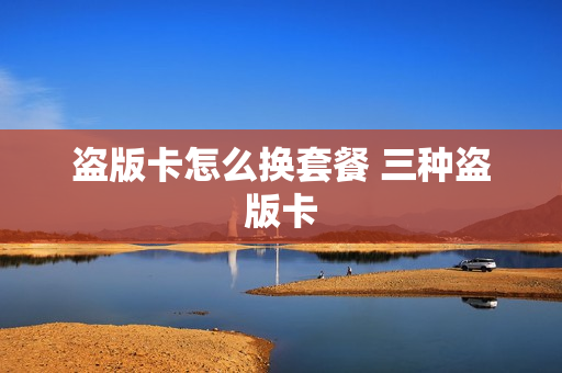 盗版卡怎么换套餐 三种盗版卡