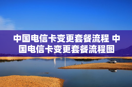 中国电信卡变更套餐流程 中国电信卡变更套餐流程图