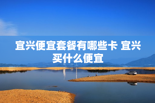 宜兴便宜套餐有哪些卡 宜兴买什么便宜