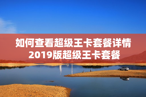 如何查看超级王卡套餐详情 2019版超级王卡套餐