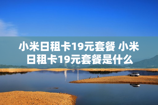 小米日租卡19元套餐 小米日租卡19元套餐是什么