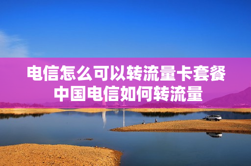 电信怎么可以转流量卡套餐 中国电信如何转流量