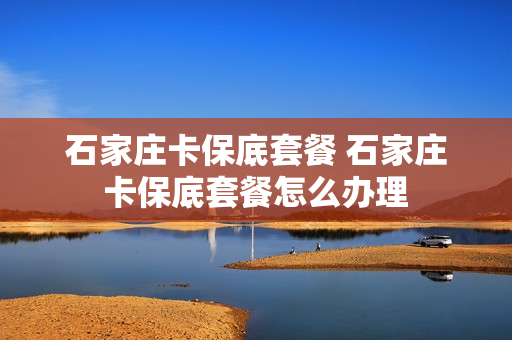 石家庄卡保底套餐 石家庄卡保底套餐怎么办理