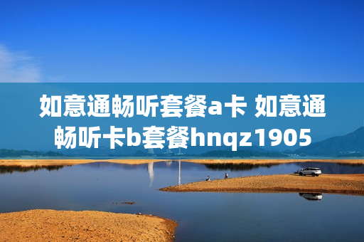 如意通畅听套餐a卡 如意通畅听卡b套餐hnqz1905