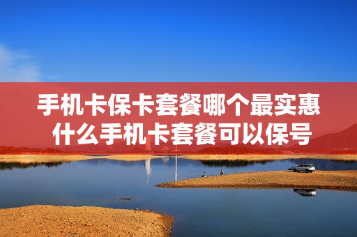 手机卡保卡套餐哪个最实惠 什么手机卡套餐可以保号最优惠