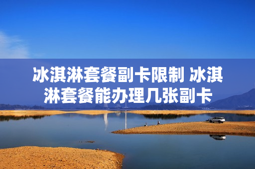 冰淇淋套餐副卡限制 冰淇淋套餐能办理几张副卡