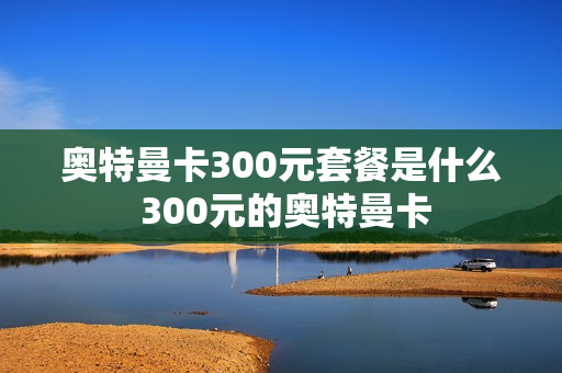 奥特曼卡300元套餐是什么 300元的奥特曼卡