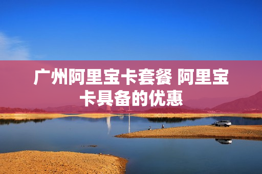 广州阿里宝卡套餐 阿里宝卡具备的优惠