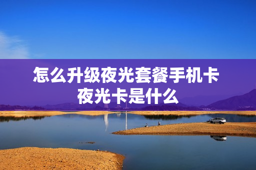 怎么升级夜光套餐手机卡 夜光卡是什么