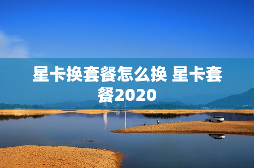 星卡换套餐怎么换 星卡套餐2020