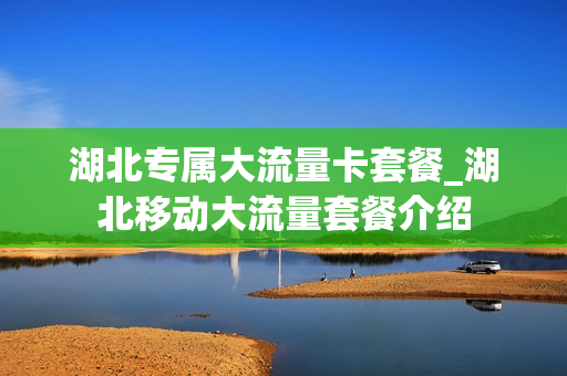 湖北专属大流量卡套餐_湖北移动大流量套餐介绍