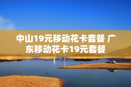 中山19元移动花卡套餐 广东移动花卡19元套餐
