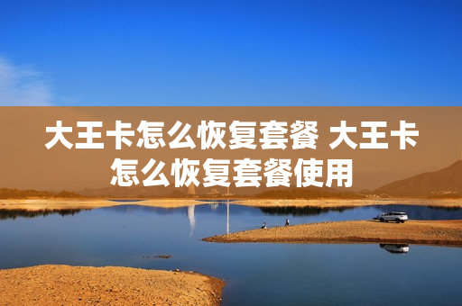 大王卡怎么恢复套餐 大王卡怎么恢复套餐使用