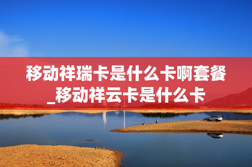 移动祥瑞卡是什么卡啊套餐_移动祥云卡是什么卡