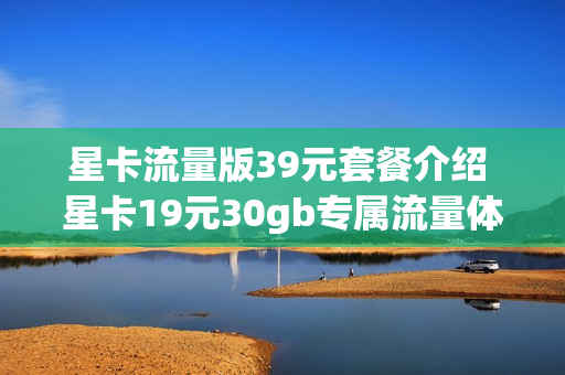 星卡流量版39元套餐介绍 星卡19元30gb专属流量体验版